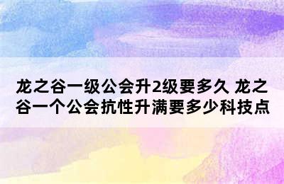 龙之谷一级公会升2级要多久 龙之谷一个公会抗性升满要多少科技点